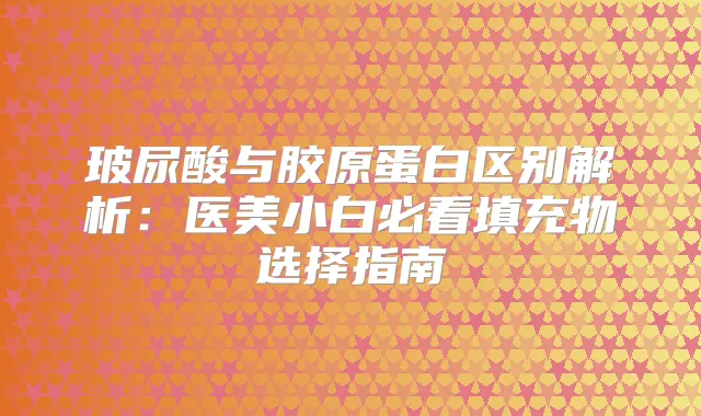 玻尿酸与胶原蛋白区别解析:医美小白必看填充物选择指南