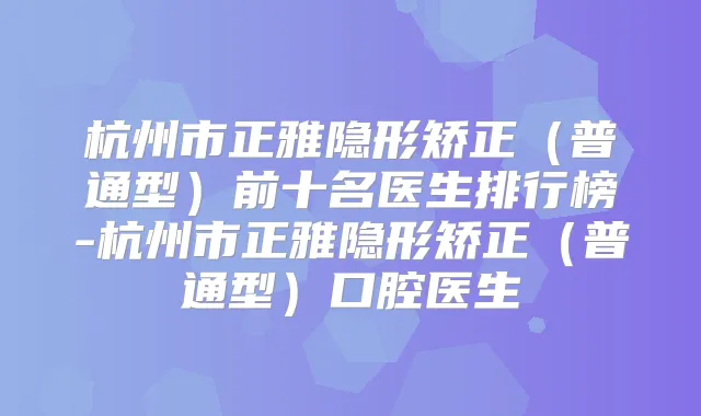 杭州市正雅隐形矫正(普通型)前十名医生排行榜-杭州市正雅隐形矫正(普通型)口腔医生