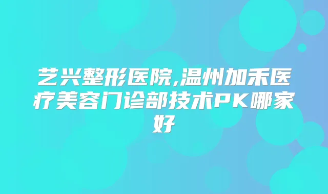 艺兴整形医院,温州加禾医疗美容门诊部技术PK哪家好