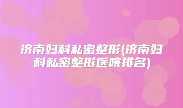 济南妇科私密整形(济南妇科私密整形医院排名)