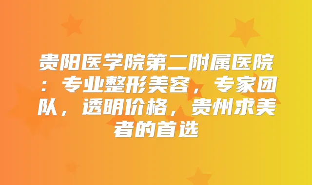 贵阳医学院第二附属医院:专业整形美容,专家团队,透明价格,贵州求美者的首选