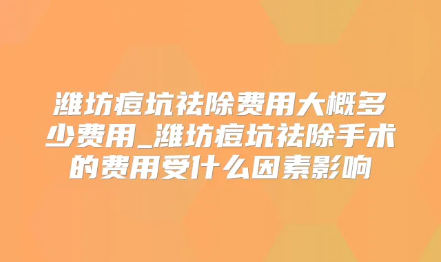 潍坊痘坑祛除费用大概多少费用_潍坊痘坑祛除手术的费用受什么因素影响