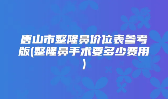 唐山市整隆鼻价位表参考版(整隆鼻手术要多少费用)