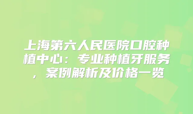 上海第六人民医院口腔种植中心:专业种植牙服务,案例解析及价格一览