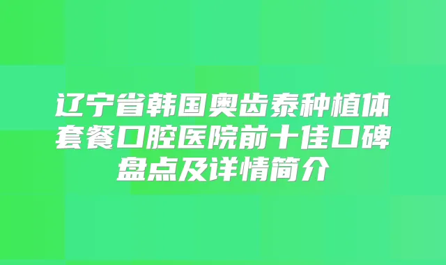 辽宁省韩国奥齿泰种植体套餐口腔医院前十佳口碑盘点及详情简介