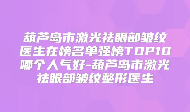 葫芦岛市激光祛眼部皱纹医生在榜名单强榜TOP10哪个人气好-葫芦岛市激光祛眼部皱纹整形医生