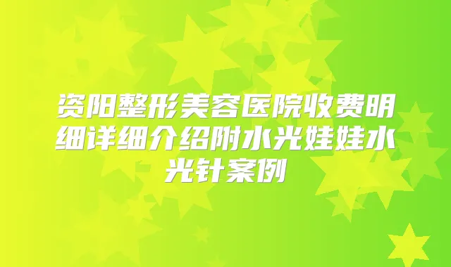 资阳整形美容医院收费明细详细介绍附水光娃娃水光针案例