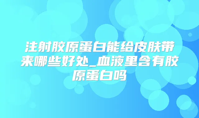 注射胶原蛋白能给皮肤带来哪些好处_血液里含有胶原蛋白吗