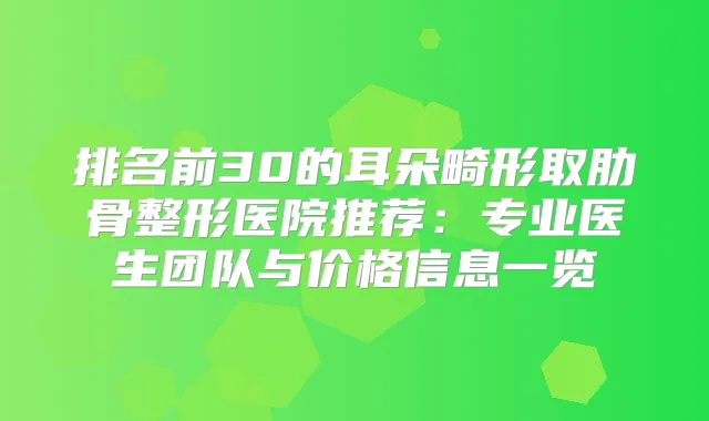 排名前30的耳朵畸形取肋骨整形医院推荐：专业医生团队与价格信息一览