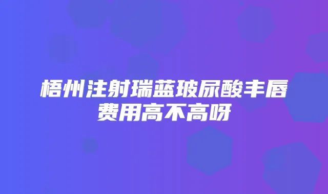 梧州注射瑞蓝玻尿酸丰唇费用高不高呀