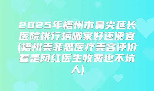 2025年梧州市鼻尖延长医院排行榜哪家好还便宜(梧州美菲思医疗美容评价看是网红医生收费也不坑人)