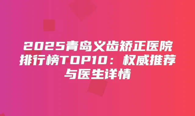 2025青岛义齿矫正医院排行榜TOP10：推荐与医生详情