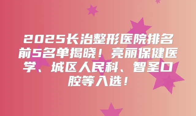 2025长治整形医院排名前5名单揭晓！亮丽保健医学、城区人民科、智圣口腔等入选！
