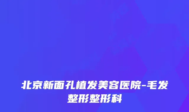 北京新面孔植发美容医院-毛发整形整形科