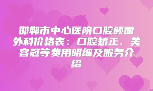 邯郸市中心医院口腔颌面外科价格表：口腔矫正、美容冠等费用明细及服务介绍
