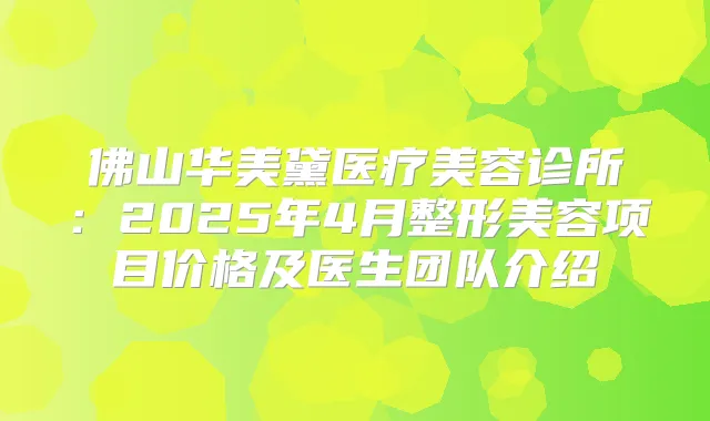佛山华美黛医疗美容诊所：2025年4月整形美容项目价格及医生团队介绍