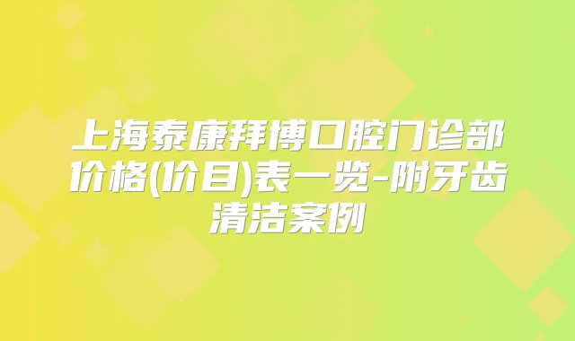上海泰康拜博口腔门诊部价格(价目)表一览-附牙齿清洁案例