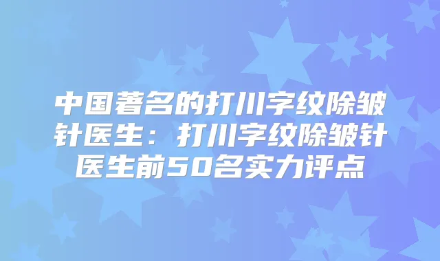 中国著名的打川字纹除皱针医生:打川字纹除皱针医生前50名实力评点