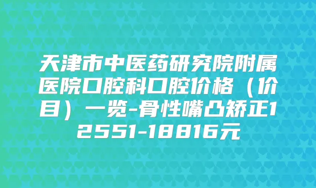 天津市中医药研究院附属医院口腔科口腔价格（价目）一览-骨性嘴凸矫正12551-18816元