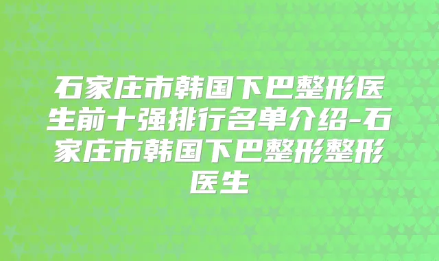 石家庄市韩国下巴整形医生前十强排行名单介绍-石家庄市韩国下巴整形整形医生