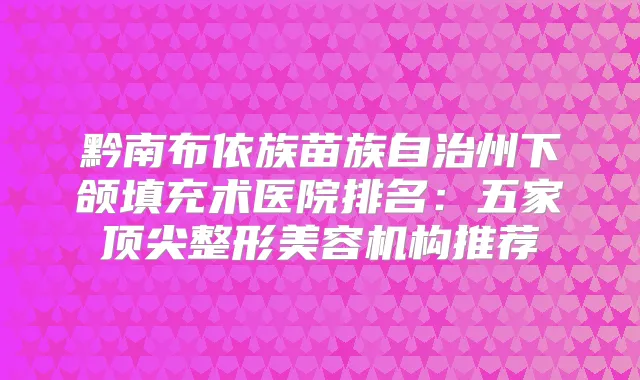 黔南布依族苗族自治州下颌填充术医院排名：五家整形美容机构推荐