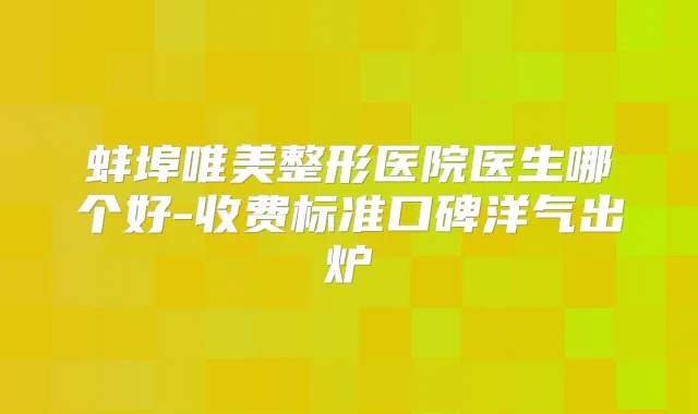 蚌埠唯美整形医院医生哪个好-收费标准口碑洋气出炉
