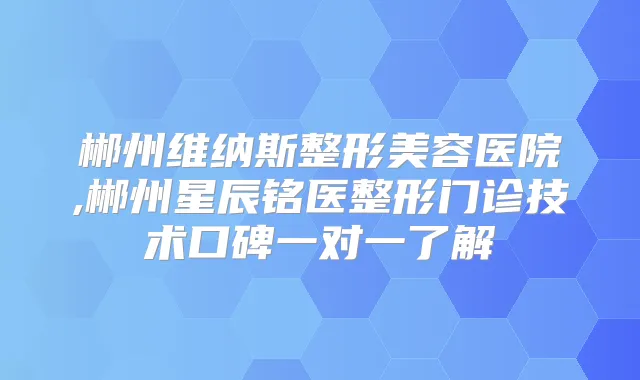 郴州维纳斯整形美容医院,郴州星辰铭医整形门诊技术口碑一对一了解
