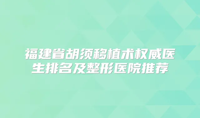 福建省胡须移植术医生排名及整形医院推荐
