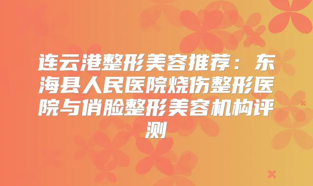 连云港整形美容推荐：东海县人民医院烧伤整形医院与俏脸整形美容机构评测