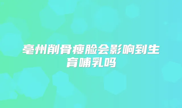 亳州削骨瘦脸会影响到生育哺乳吗