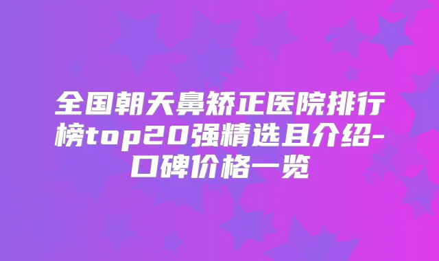 全国朝天鼻矫正医院排行榜top20强精选且介绍-口碑价格一览