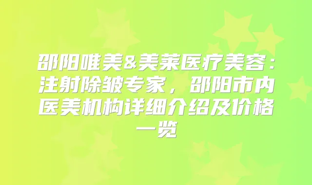邵阳唯美&美莱医疗美容：注射除皱专家，邵阳市内医美机构详细介绍及价格一览