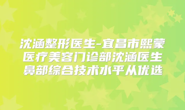 沈涵整形医生-宜昌市熙蒙医疗美容门诊部沈涵医生鼻部综合技术水平从优选