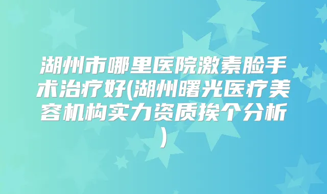 湖州市哪里医院激素脸手术好(湖州曙光医疗美容机构实力资质挨个分析)