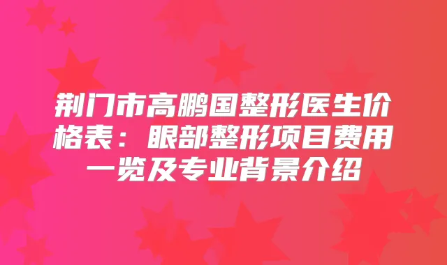 荆门市高鹏国整形医生价格表：眼部整形项目费用一览及专业背景介绍