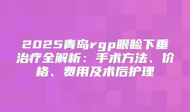 2025青岛rgp眼睑下垂全解析:手术方法、价格、费用及术后护理