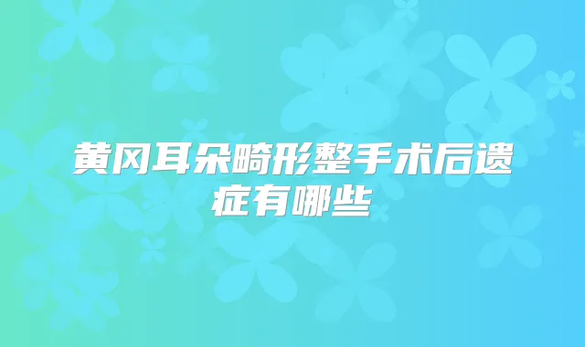 黄冈耳朵畸形整手术后遗症有哪些