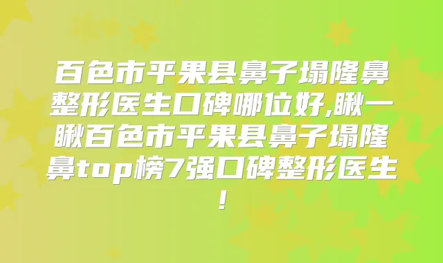 百色市平果县鼻子塌隆鼻整形医生口碑哪位好,瞅一瞅百色市平果县鼻子塌隆鼻top榜7强口碑整形医生!
