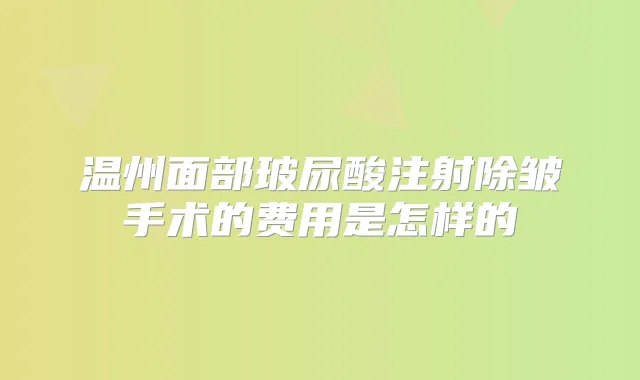 温州面部玻尿酸注射除皱手术的费用是怎样的