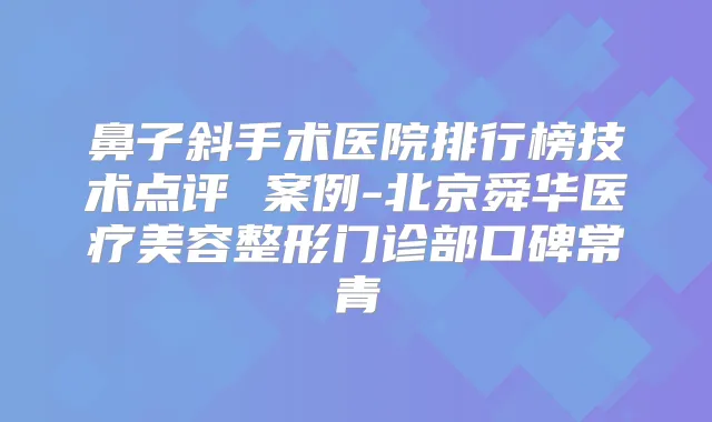 鼻子斜手术医院排行榜技术点评 案例-北京舜华医疗美容整形门诊部口碑常青