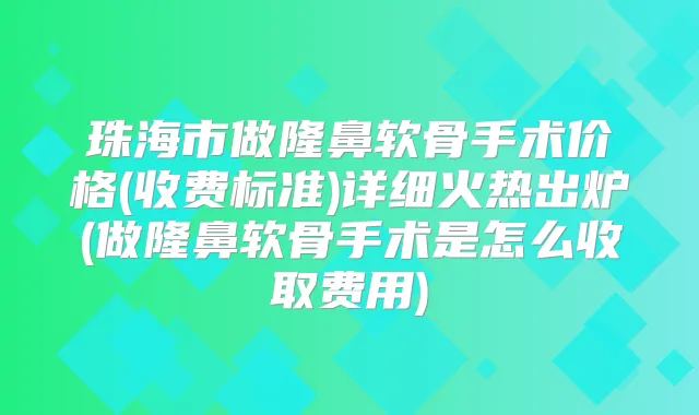 珠海市做隆鼻软骨手术价格(收费标准)详细火热出炉(做隆鼻软骨手术是怎么收取费用)