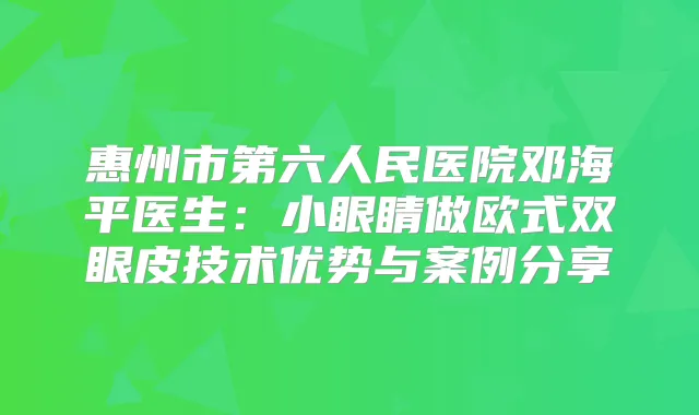 惠州市第六人民医院邓海平医生：小眼睛做欧式双眼皮技术优势与案例分享
