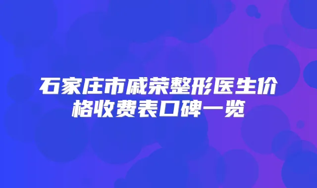 石家庄市戚荣整形医生价格收费表口碑一览