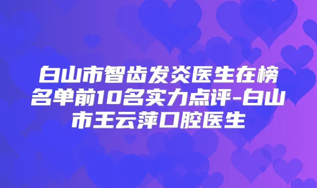 白山市智齿发炎医生在榜名单前10名实力点评-白山市王云萍口腔医生