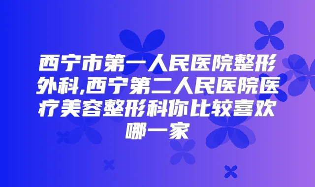 西宁市第一人民医院整形外科,西宁第二人民医院医疗美容整形科你比较喜欢哪一家