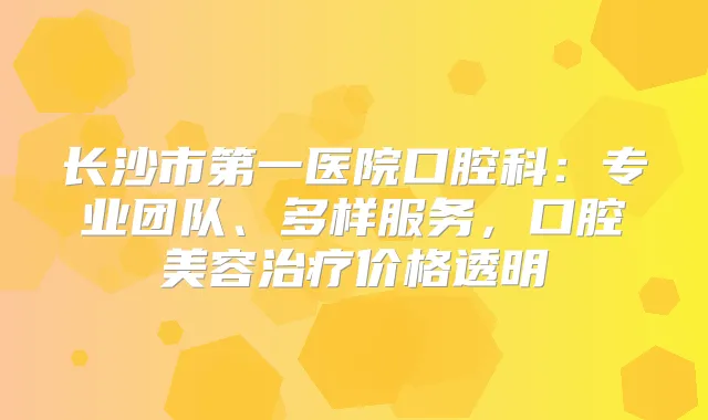 长沙市第一医院口腔科:专业团队、多样服务,口腔美容价格透明