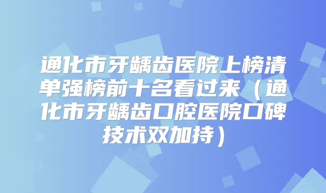 通化市牙龋齿医院上榜清单强榜前十名看过来(通化市牙龋齿口腔医院口碑技术双加持)