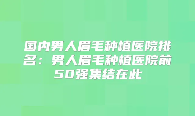 国内男人眉毛种植医院排名：男人眉毛种植医院前50强集结在此