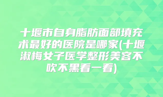 十堰市自身脂肪面部填充术好的医院是哪家(十堰淑梅女子医学整形美容不吹不黑看一看)