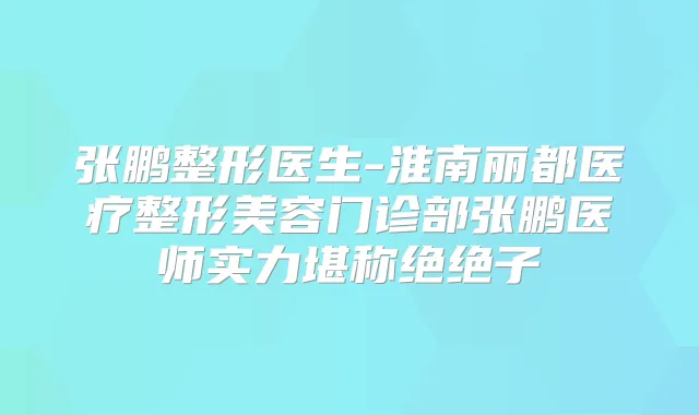 张鹏整形医生-淮南丽都医疗整形美容门诊部张鹏医师实力堪称绝绝子